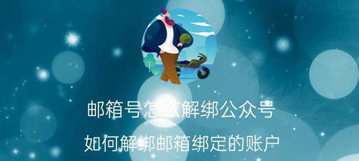 邮箱号怎么解绑公众号 如何解绑邮箱绑定的账户？